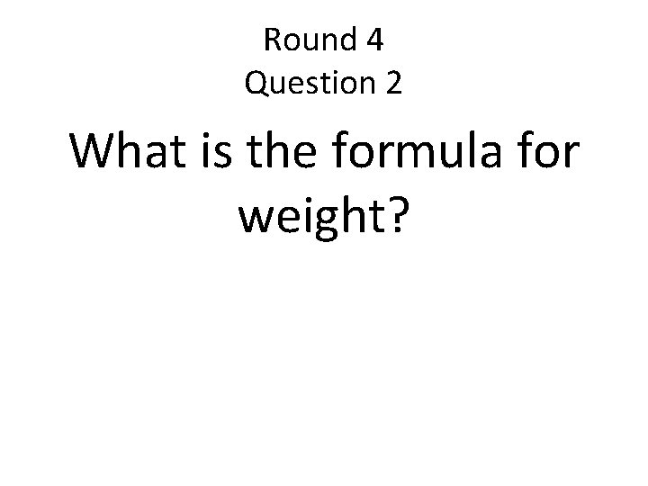 Round 4 Question 2 What is the formula for weight? 