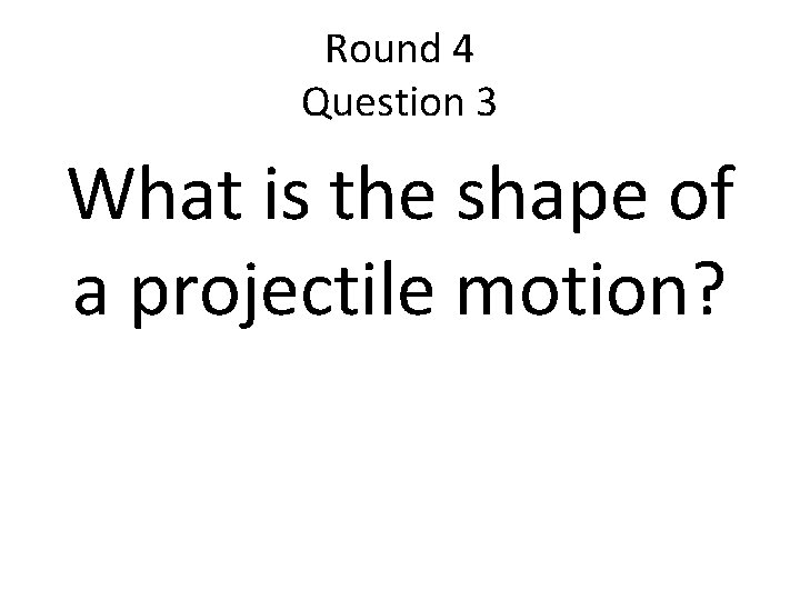 Round 4 Question 3 What is the shape of a projectile motion? 