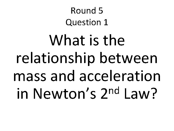 Round 5 Question 1 What is the relationship between mass and acceleration nd in