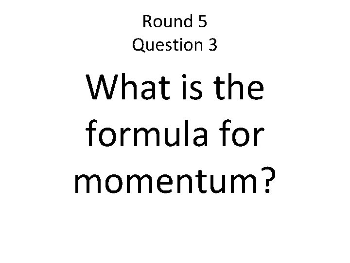 Round 5 Question 3 What is the formula for momentum? 