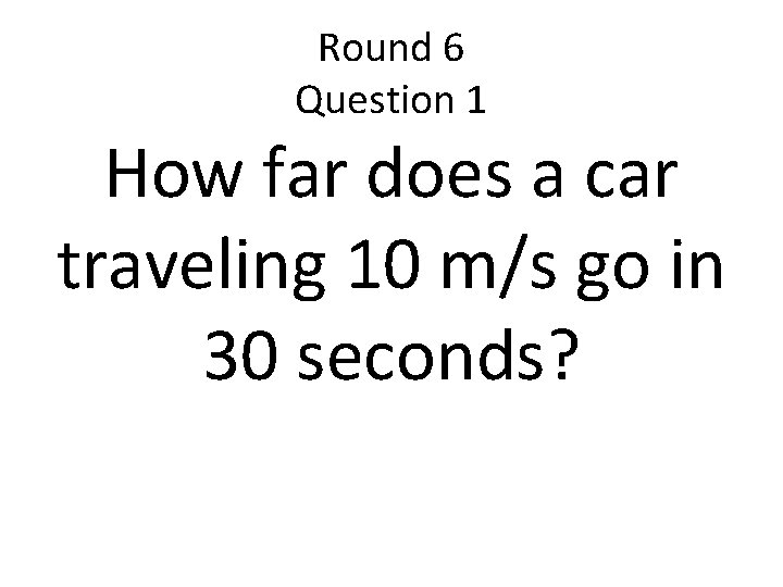 Round 6 Question 1 How far does a car traveling 10 m/s go in