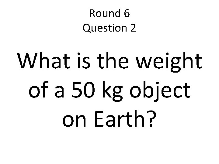 Round 6 Question 2 What is the weight of a 50 kg object on