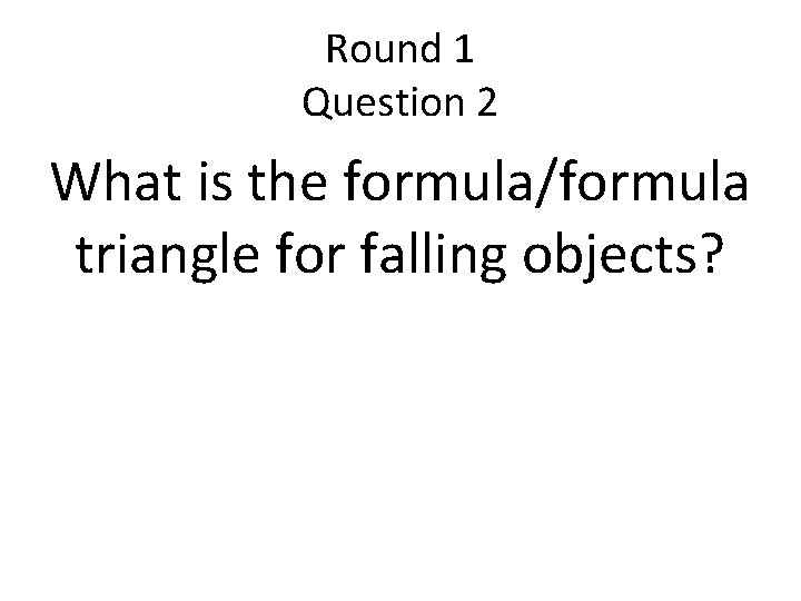 Round 1 Question 2 What is the formula/formula triangle for falling objects? 