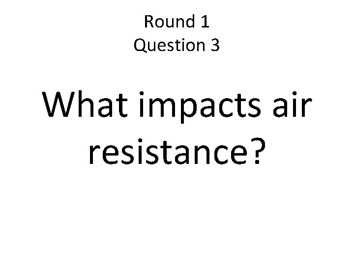 Round 1 Question 3 What impacts air resistance? 