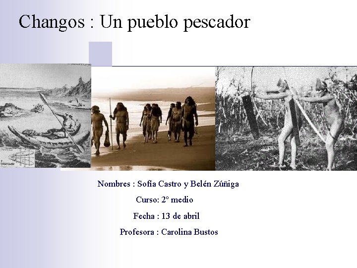 Changos : Un pueblo pescador Nombres : Sofía Castro y Belén Zúñiga Curso: 2º