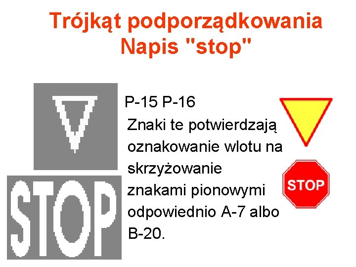 Trójkąt podporządkowania Napis "stop" P-15 P-16 Znaki te potwierdzają oznakowanie wlotu na skrzyżowanie znakami