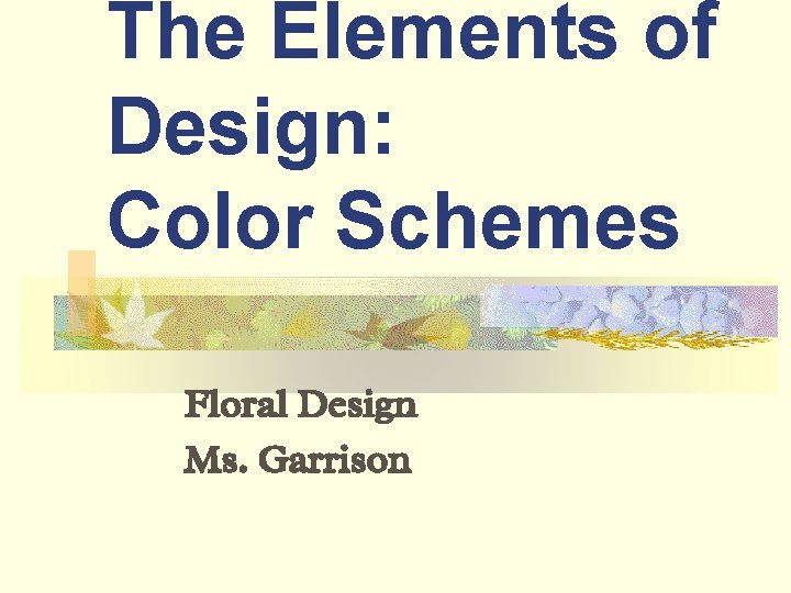 The Elements of Design: Color Schemes Floral Design Ms. Garrison 