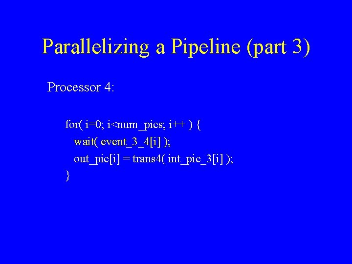 Parallelizing a Pipeline (part 3) Processor 4: for( i=0; i<num_pics; i++ ) { wait(