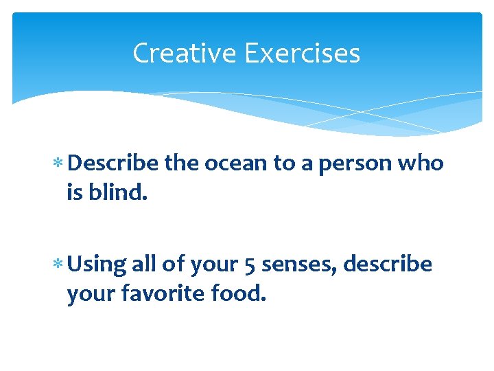 Creative Exercises Describe the ocean to a person who is blind. Using all of