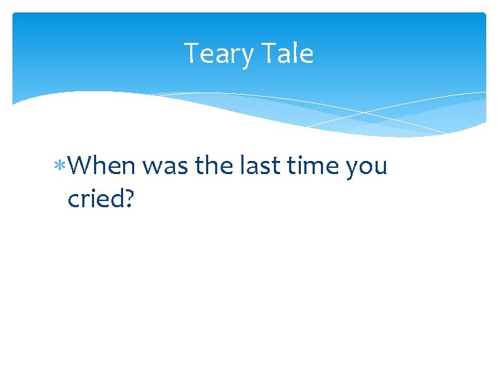 Teary Tale When was the last time you cried? 