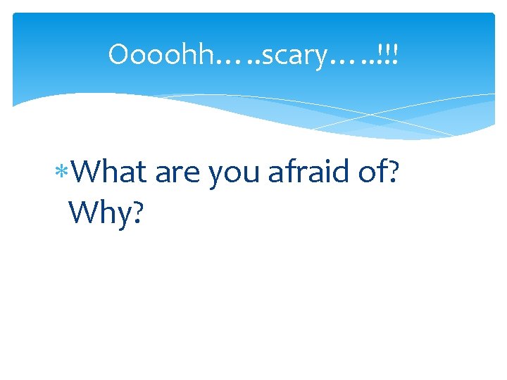 Oooohh…. . scary…. . !!! What are you afraid of? Why? 