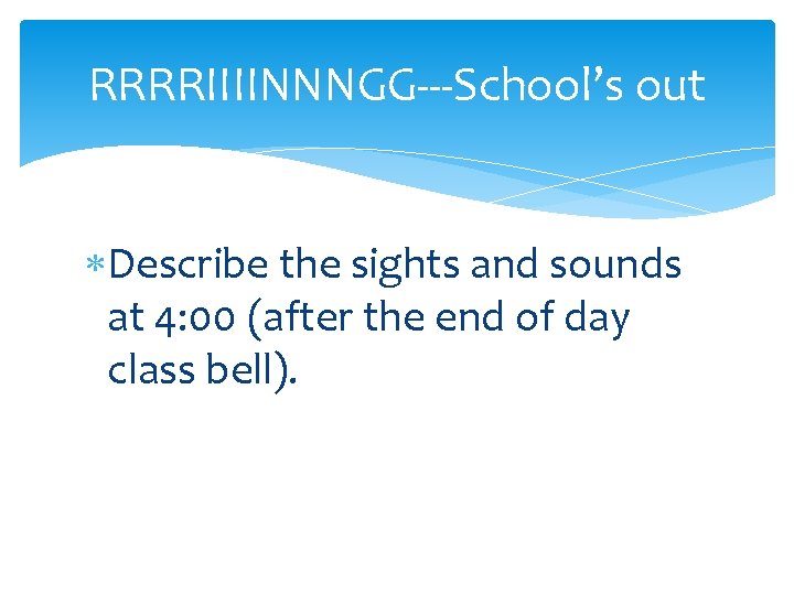 RRRRIIIINNNGG---School’s out Describe the sights and sounds at 4: 00 (after the end of