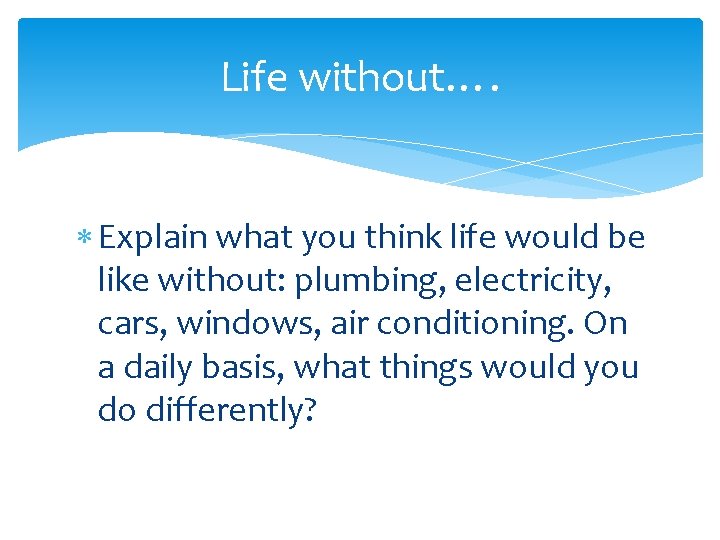 Life without…. Explain what you think life would be like without: plumbing, electricity, cars,