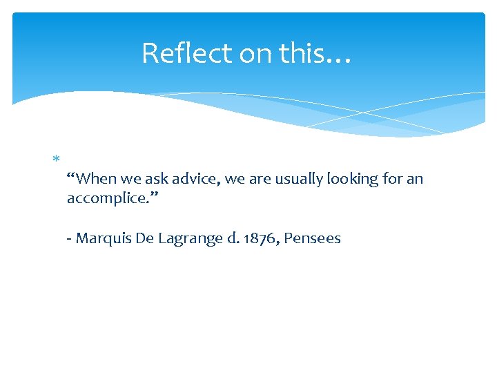 Reflect on this… “When we ask advice, we are usually looking for an accomplice.