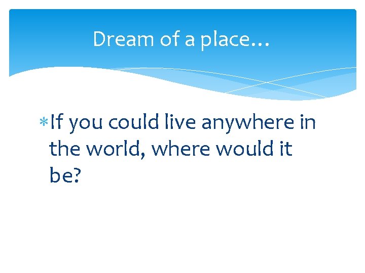 Dream of a place… If you could live anywhere in the world, where would