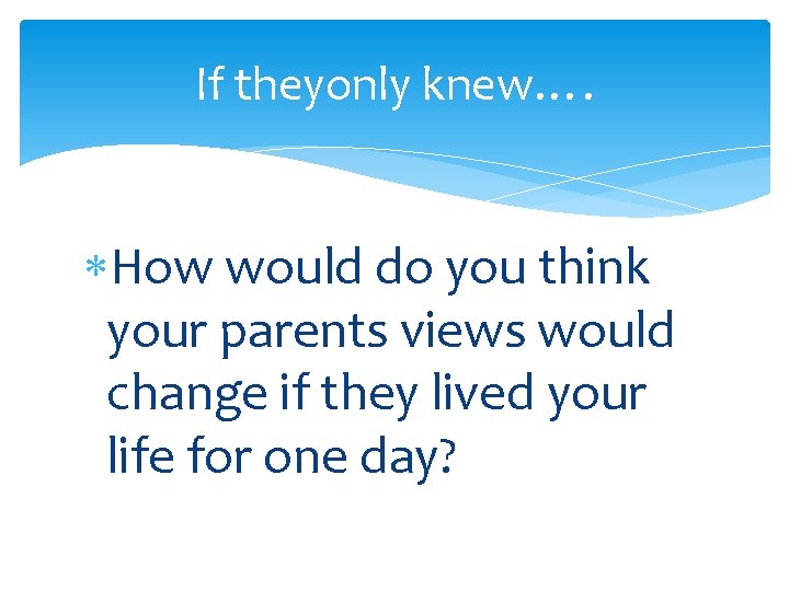 If theyonly knew…. How would do you think your parents views would change if