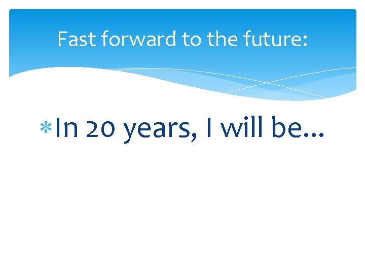 Fast forward to the future: In 20 years, I will be. . . 