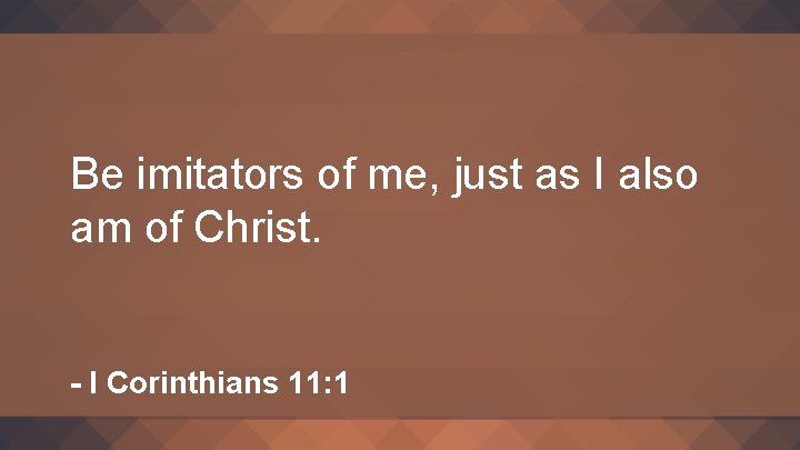 Be imitators of me, just as I also am of Christ. - I Corinthians