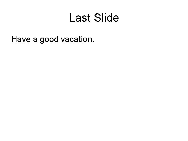 Last Slide Have a good vacation. 