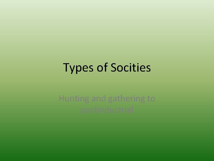 Types of Socities Hunting and gathering to postindustrial 