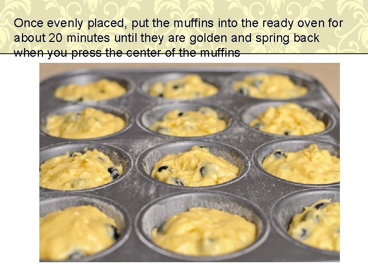 Once evenly placed, put the muffins into the ready oven for about 20 minutes