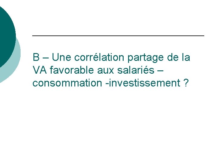 B – Une corrélation partage de la VA favorable aux salariés – consommation -investissement B – Une corrélation partage de la VA favorable aux salariés – consommation -investissement