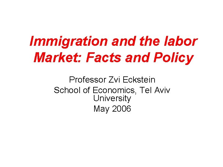 Immigration and the labor Market: Facts and Policy Professor Zvi Eckstein School of Economics,