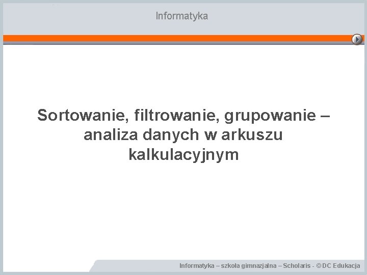 Informatyka Sortowanie, filtrowanie, grupowanie – analiza danych w arkuszu kalkulacyjnym Informatyka – szkoła gimnazjalna