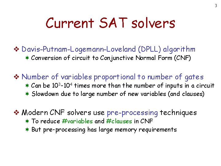 3 Current SAT solvers v Davis-Putnam-Logemann-Loveland (DPLL) algorithm ¬ Conversion of circuit to Conjunctive 3 Current SAT solvers v Davis-Putnam-Logemann-Loveland (DPLL) algorithm ¬ Conversion of circuit to Conjunctive