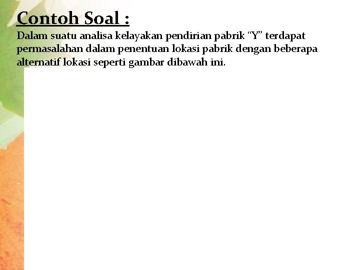 Contoh Soal : Dalam suatu analisa kelayakan pendirian pabrik “Y” terdapat permasalahan dalam penentuan