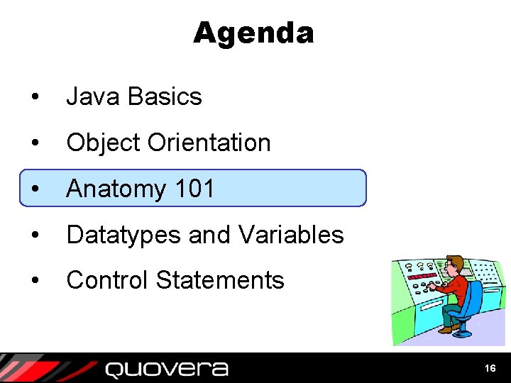 Agenda • Java Basics • Object Orientation • Anatomy 101 • Datatypes and Variables Agenda • Java Basics • Object Orientation • Anatomy 101 • Datatypes and Variables