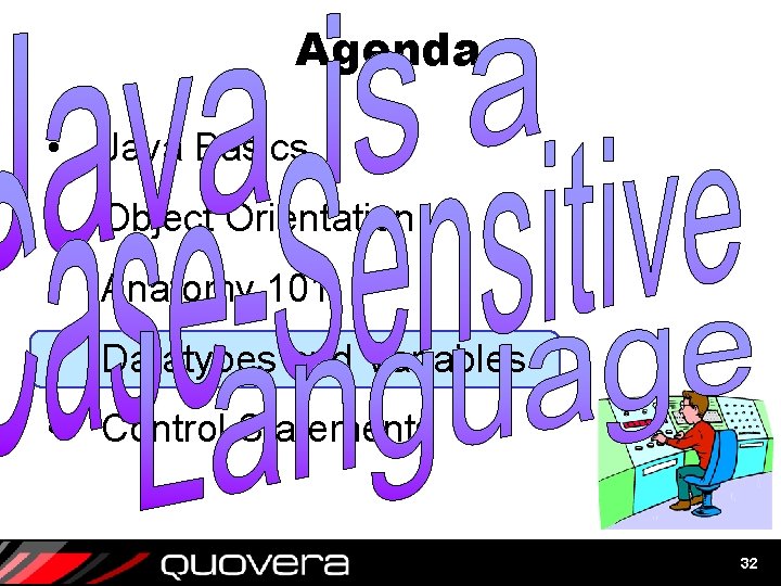 Agenda • Java Basics • Object Orientation • Anatomy 101 • Datatypes and Variables Agenda • Java Basics • Object Orientation • Anatomy 101 • Datatypes and Variables
