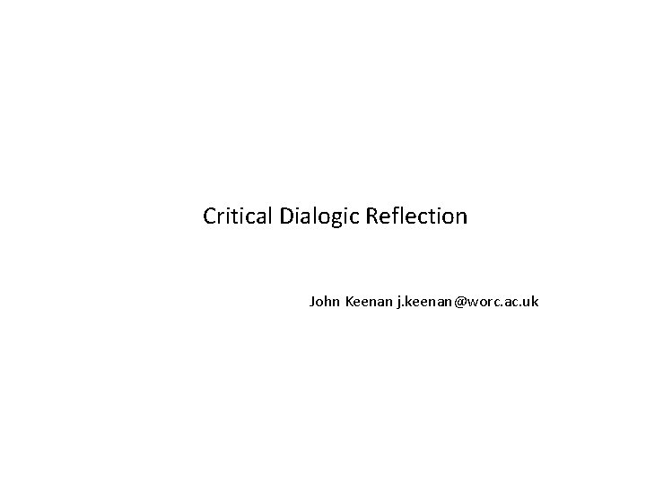 Critical Dialogic Reflection John Keenan j. keenan@worc. ac. uk 