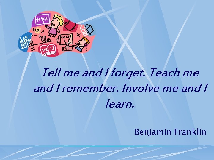 Tell me and I forget. Teach me and I remember. Involve me and I