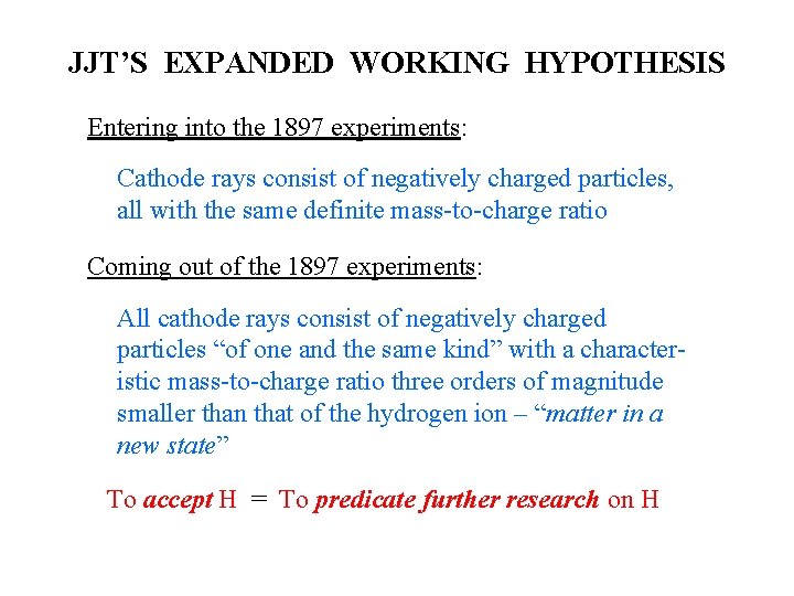 JJT’S EXPANDED WORKING HYPOTHESIS Entering into the 1897 experiments: Cathode rays consist of negatively