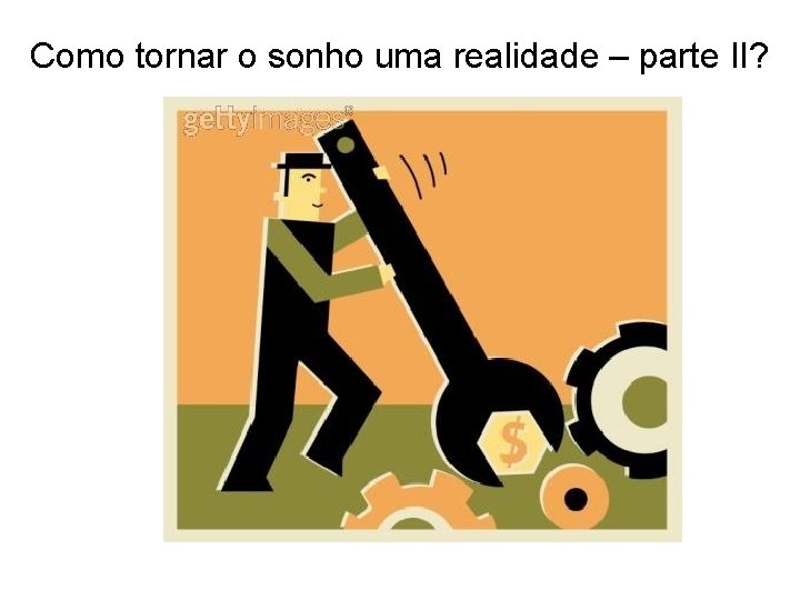 Como tornar o sonho uma realidade – parte II? 