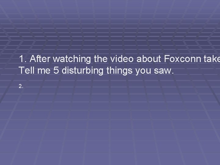 1. After watching the video about Foxconn take Tell me 5 disturbing things you