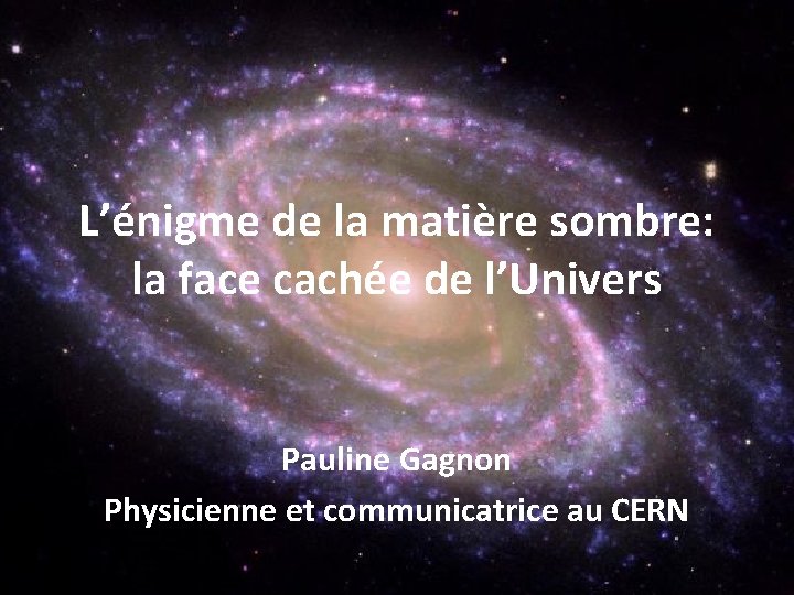 L’énigme de la matière sombre: la face cachée de l’Univers Pauline Gagnon Physicienne et