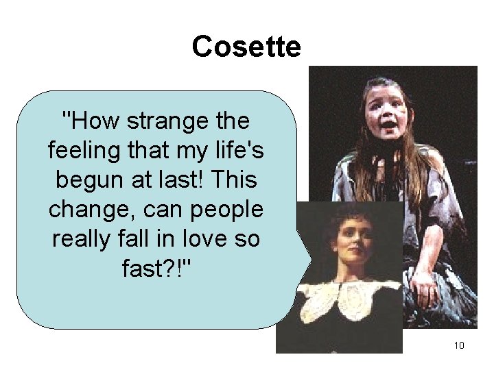 Cosette "How strange the feeling that my life's begun at last! This change, can