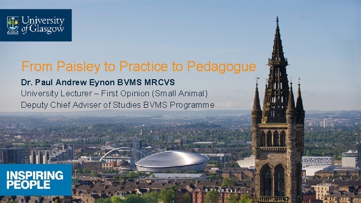 From Paisley to Practice to Pedagogue Dr. Paul Andrew Eynon BVMS MRCVS University Lecturer