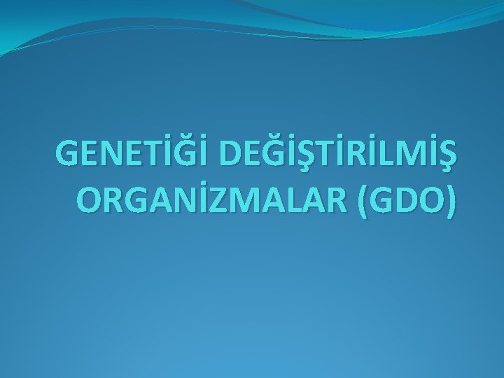 GENETİĞİ DEĞİŞTİRİLMİŞ ORGANİZMALAR (GDO) 