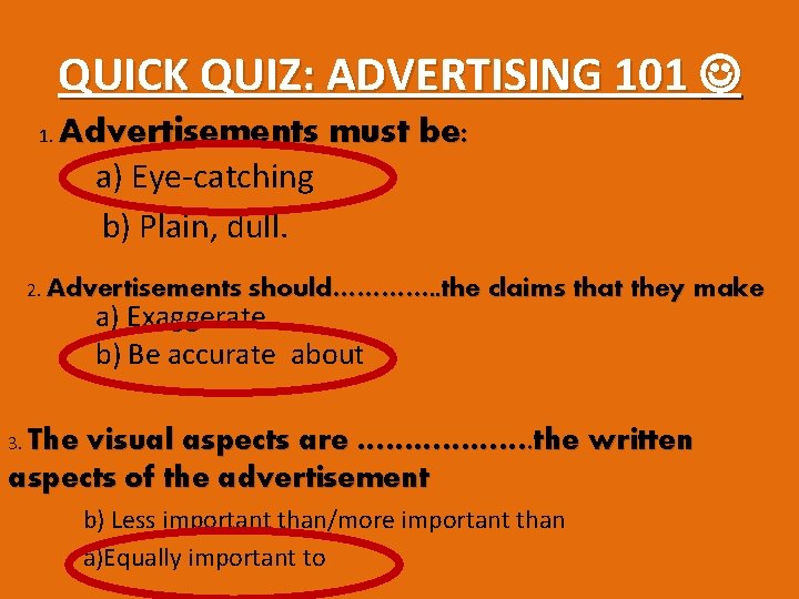 QUICK QUIZ: ADVERTISING 101 1. Advertisements must be: a) Eye-catching b) Plain, dull. 2.