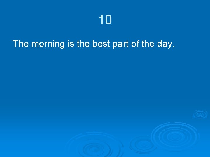 10 The morning is the best part of the day. 