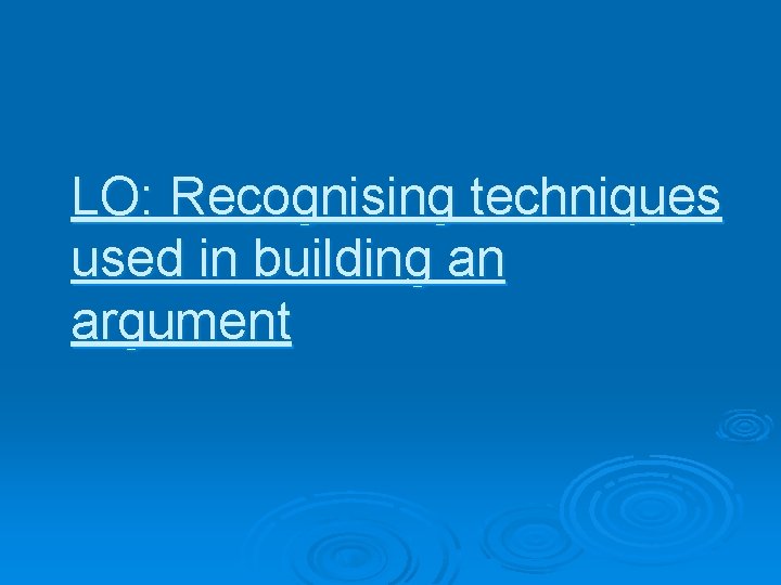 LO: Recognising techniques used in building an argument 