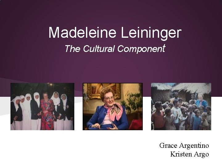 Madeleine Leininger The Cultural Component Grace Argentino Kristen Argo Madeleine Leininger The Cultural Component Grace Argentino Kristen Argo