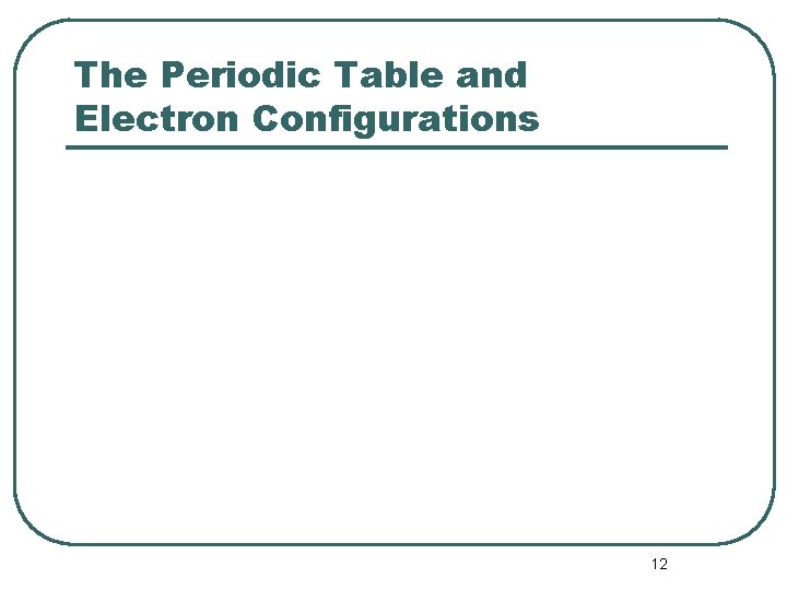 The Periodic Table and Electron Configurations 12 