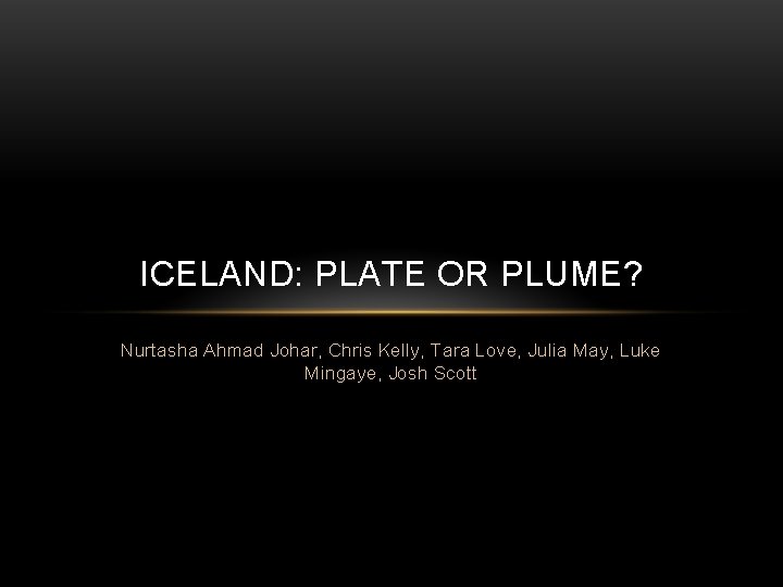 ICELAND: PLATE OR PLUME? Nurtasha Ahmad Johar, Chris Kelly, Tara Love, Julia May, Luke