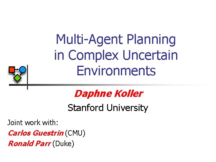 Multi-Agent Planning in Complex Uncertain Environments Daphne Koller Stanford University Joint work with: Carlos Multi-Agent Planning in Complex Uncertain Environments Daphne Koller Stanford University Joint work with: Carlos
