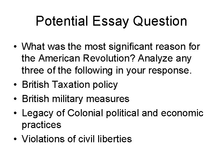 Potential Essay Question • What was the most significant reason for the American Revolution?