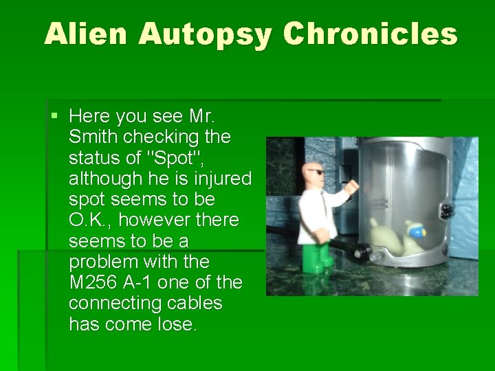 Alien Autopsy Chronicles § Here you see Mr. Smith checking the status of "Spot",